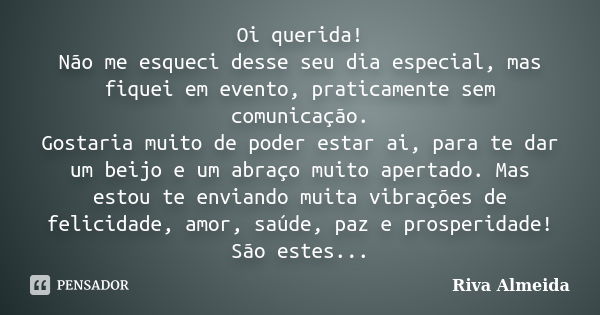 Oi querida! Não me esqueci desse seu dia especial, mas fiquei em evento, praticamente sem comunicação. Gostaria muito de poder estar ai, para te dar um beijo e ... Frase de Riva Almeida.