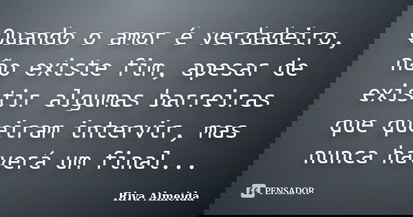 Quando o amor é verdadeiro, não existe fim, apesar de existir algumas barreiras que queiram intervir, mas nunca haverá um final...... Frase de Riva Almeida.