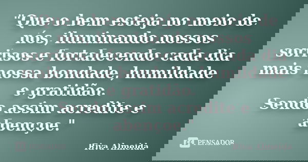 "Que o bem esteja no meio de nós, iluminando nossos sorrisos e fortalecendo cada dia mais nossa bondade, humildade e gratidão. Sendo assim acredite e abenç... Frase de Riva Almeida.