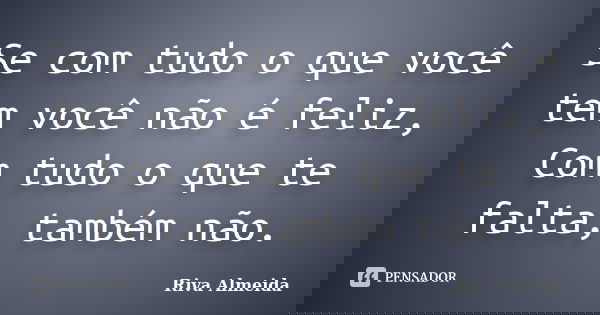 Se com tudo o que você tem você não é feliz, Com tudo o que te falta, também não.... Frase de Riva Almeida.