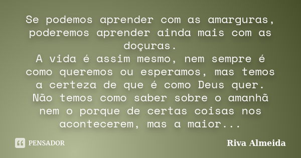 Se podemos aprender com as amarguras, poderemos aprender ainda mais com as doçuras. A vida é assim mesmo, nem sempre é como queremos ou esperamos, mas temos a c... Frase de Riva Almeida.