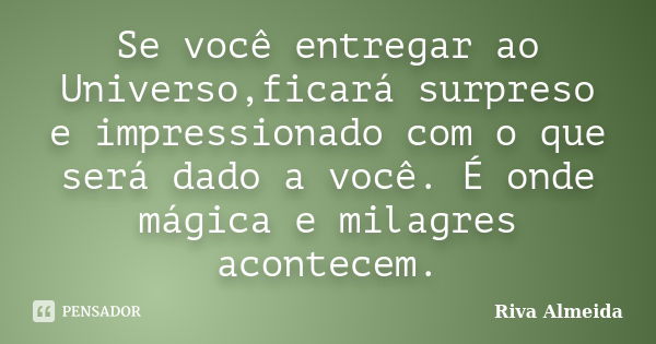 Se você entregar ao Universo,ficará surpreso e impressionado com o que será dado a você. É onde mágica e milagres acontecem.... Frase de Riva Almeida.