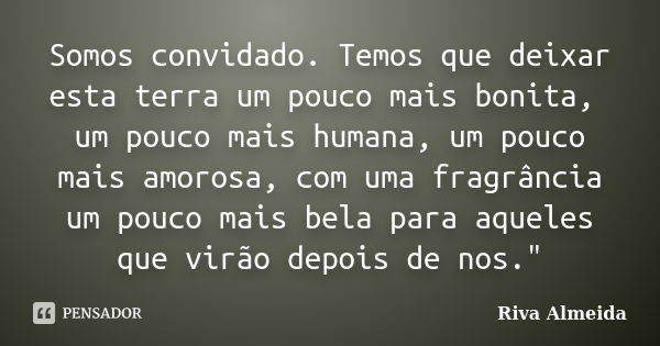 Somos convidado. Temos que deixar esta terra um pouco mais bonita, um pouco mais humana, um pouco mais amorosa, com uma fragrância um pouco mais bela para aquel... Frase de Riva Almeida.