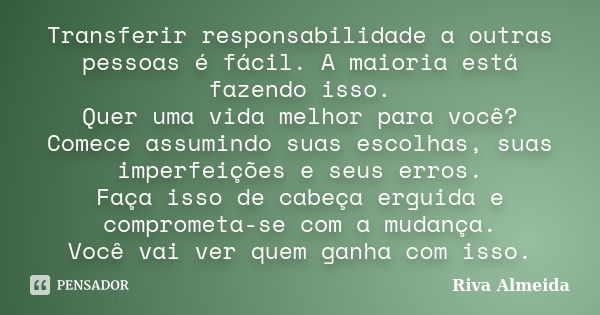 Transferir responsabilidade a outras pessoas é fácil. A maioria está fazendo isso. Quer uma vida melhor para você? Comece assumindo suas escolhas, suas imperfei... Frase de Riva Almeida.