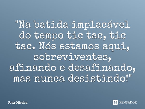 ⁠"Na batida implacável do tempo tic tac, tic tac. Nós estamos aqui, sobreviventes, afinando e desafinando, mas nunca desistindo!"... Frase de Riva Oliveira.