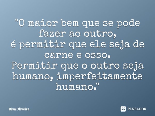 "⁠O maior bem que se pode fazer ao outro,
é permitir que ele seja de carne e osso.
Permitir que o outro seja humano, imperfeitamente humano."... Frase de Riva Oliveira.