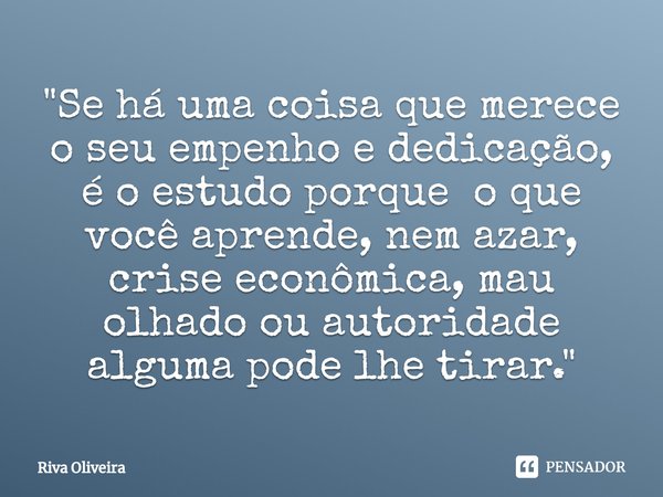 ⁠"Se há uma coisa que merece o seu empenho e dedicação, é o estudo porque o que você aprende, nem azar, crise econômica, mau olhado ou autoridade alguma po... Frase de Riva Oliveira.