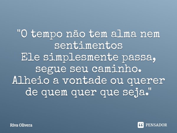 ⁠"O tempo não tem alma nem sentimentos
Ele simplesmente passa, segue seu caminho.
Alheio a vontade ou querer de quem quer que seja."... Frase de Riva Olivera.