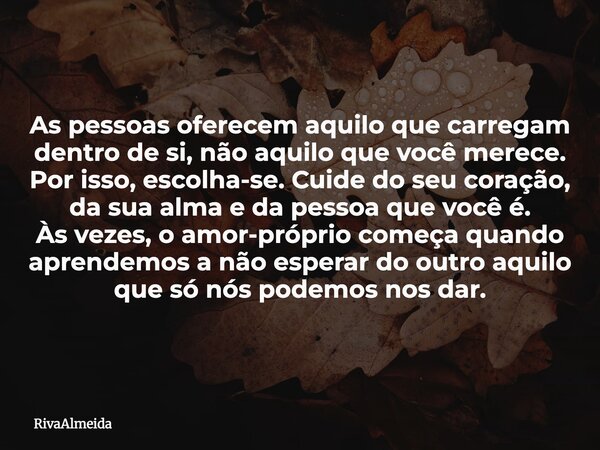 As pessoas oferecem aquilo que carregam dentro de si, não aquilo que você merece. Por isso, escolha-se. Cuide do seu coração, da sua alma e da pessoa que você é... Frase de RivaAlmeida.