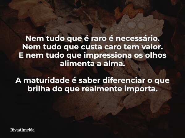 Nem tudo que é raro é necessário. Nem tudo que custa caro tem valor. E nem tudo que impressiona os olhos alimenta a alma. A maturidade é saber diferenciar o que... Frase de RivaAlmeida.