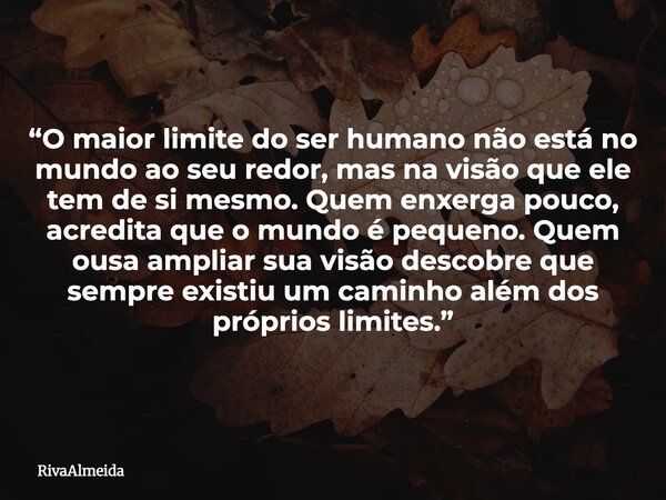 “O maior limite do ser humano não está no mundo ao seu redor, mas na visão que ele tem de si mesmo. Quem enxerga pouco, acredita que o mundo é pequeno. Quem ous... Frase de RivaAlmeida.