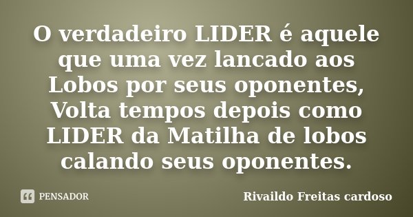 O verdadeiro LIDER é aquele que uma vez lancado aos Lobos por seus oponentes, Volta tempos depois como LIDER da Matilha de lobos calando seus oponentes.... Frase de Rivaildo Freitas Cardoso.