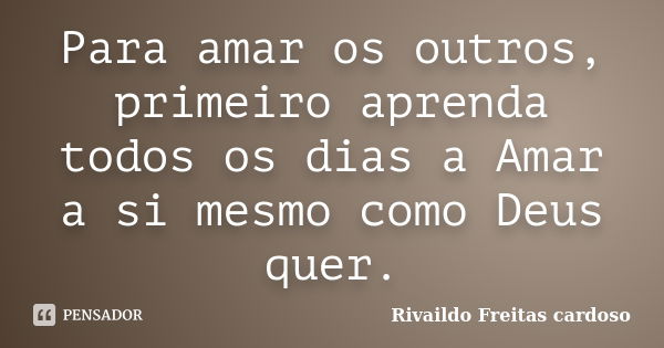 Para amar os outros, primeiro aprenda todos os dias a Amar a si mesmo como Deus quer.... Frase de Rivaildo Freitas Cardoso.