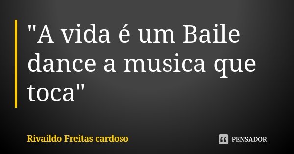 "A vida é um Baile dance a musica que toca"... Frase de Rivaildo Freitas Cardoso.