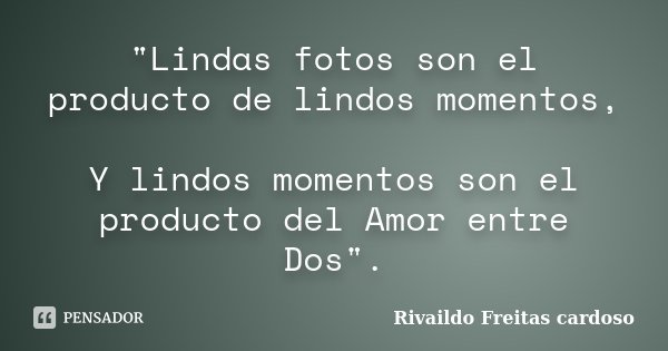 "Lindas fotos son el producto de lindos momentos, Y lindos momentos son el producto del Amor entre Dos".... Frase de Rivaildo Freitas Cardoso.
