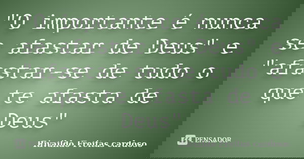 "O importante é nunca se afastar de Deus" e "afastar-se de tudo o que te afasta de Deus"... Frase de Rivaildo Freitas Cardoso.