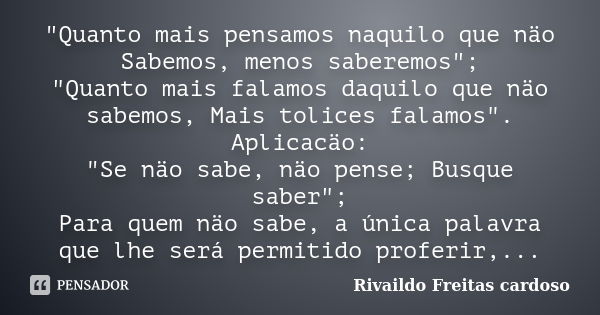 "Quanto mais pensamos naquilo que näo Sabemos, menos saberemos"; "Quanto mais falamos daquilo que näo sabemos, Mais tolices falamos". Aplica... Frase de Rivaildo Freitas Cardoso.