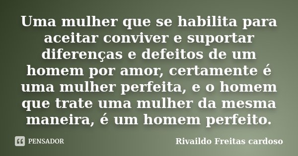 Uma mulher que se habilita para aceitar conviver e suportar diferenças e defeitos de um homem por amor, certamente é uma mulher perfeita, e o homem que trate um... Frase de Rivaildo Freitas Cardoso.