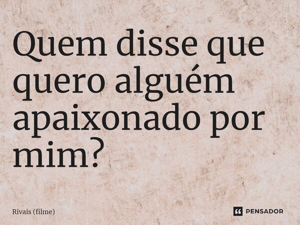 ⁠Quem disse que quero alguém apaixonado por mim?... Frase de Rivais (filme).