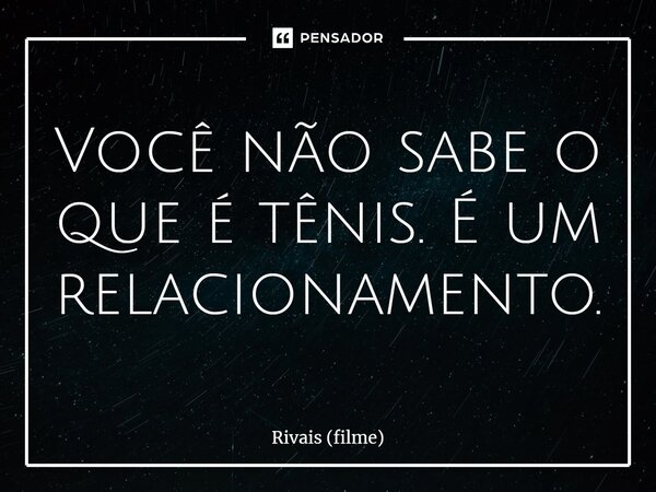 ⁠Você não sabe o que é tênis. É um relacionamento.... Frase de Rivais (filme).