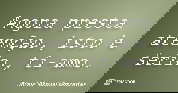 Agora presta atenção, isto é sério, ti-amo.... Frase de Rivald Manuel Gonçalves.
