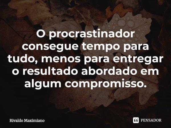 ⁠O procrastinador consegue tempo para tudo, menos para entregar o resultado abordado em algum compromisso.... Frase de Rivaldo Maximiano.