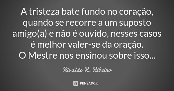 A tristeza bate fundo no coração, quando se recorre a um suposto amigo(a) e não é ouvido, nesses casos é melhor valer-se da oração. O Mestre nos ensinou sobre i... Frase de RIVALDO R. RIBEIRO.