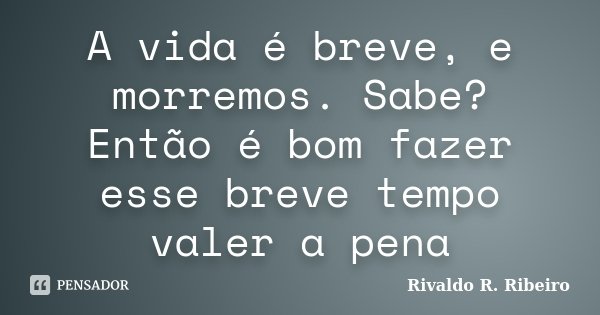 A vida é breve, e morremos. Sabe? Então é bom fazer esse breve tempo valer a pena... Frase de Rivaldo R. Ribeiro.