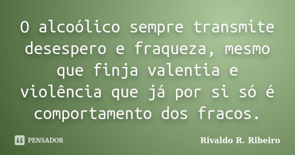 O alcoólico sempre transmite desespero e fraqueza, mesmo que finja valentia e violência que já por si só é comportamento dos fracos.... Frase de Rivaldo R. Ribeiro.