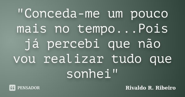 "Conceda-me um pouco mais no tempo...Pois já percebi que não vou realizar tudo que sonhei"... Frase de Rivaldo R. Ribeiro.