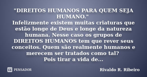 "DIREITOS HUMANOS PARA QUEM SEJA HUMANO." Infelizmente existem muitas criaturas que estão longe de Deus e longe da natureza humana. Nesse caso os grup... Frase de Rivaldo R. Ribeiro.