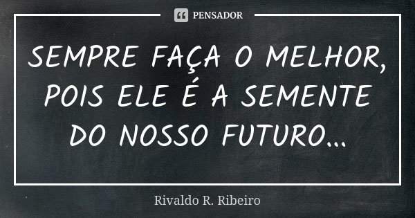 SEMPRE FAÇA O MELHOR, POIS ELE É A SEMENTE DO NOSSO FUTURO...... Frase de RIVALDO R. RIBEIRO.