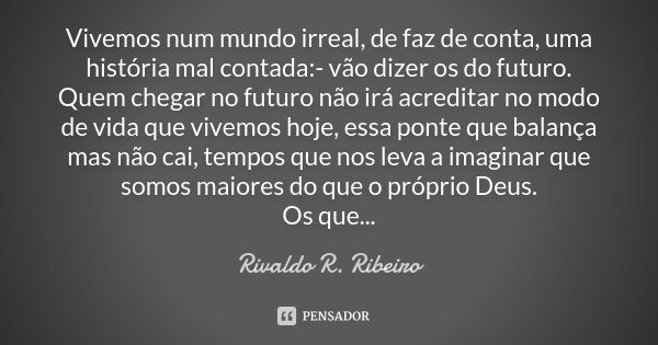 Vivemos num mundo irreal, de faz de conta, uma história mal contada:- vão dizer os do futuro. Quem chegar no futuro não irá acreditar no modo de vida que vivemo... Frase de RIVALDO R. RIBEIRO.