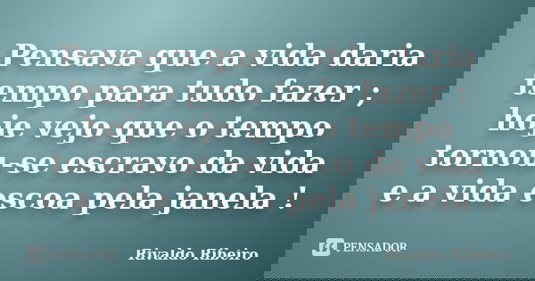 Pensava que a vida daria tempo para tudo fazer ; hoje vejo que o tempo tornou-se escravo da vida e a vida escoa pela janela !... Frase de Rivaldo Ribeiro.