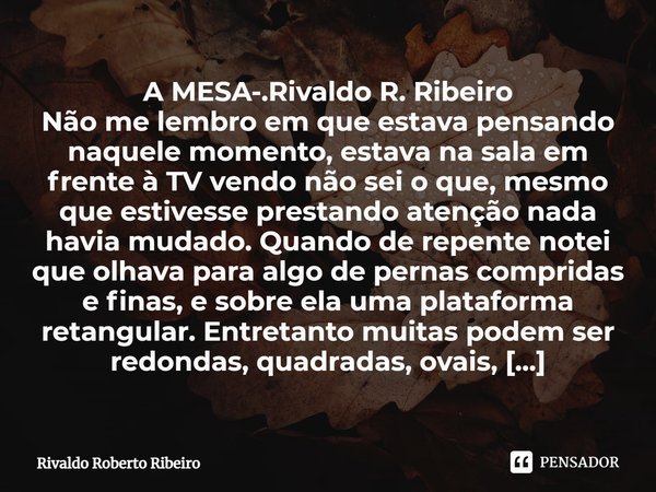 ⁠A MESA-.Rivaldo R. Ribeiro
Não me lembro em que estava pensando naquele momento, estava na sala em frente à TV vendo não sei o que, mesmo que estivesse prestan... Frase de RIVALDO ROBERTO RIBEIRO.