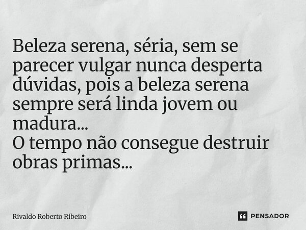 ⁠Beleza serena, séria, sem se parecer vulgar nunca desperta dúvidas, pois a beleza serena sempre será linda jovem ou madura... O tempo não consegue destruir obr... Frase de RIVALDO ROBERTO RIBEIRO.