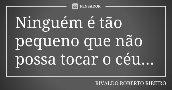 Ninguém é tão pequeno que não possa tocar o céu...... Frase de RIVALDO ROBERTO RIBEIRO.