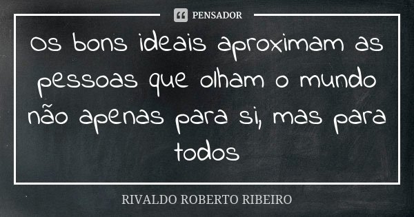Os bons ideais aproximam as pessoas que olham o mundo não apenas para si, mas para todos... Frase de RIVALDO ROBERTO RIBEIRO.