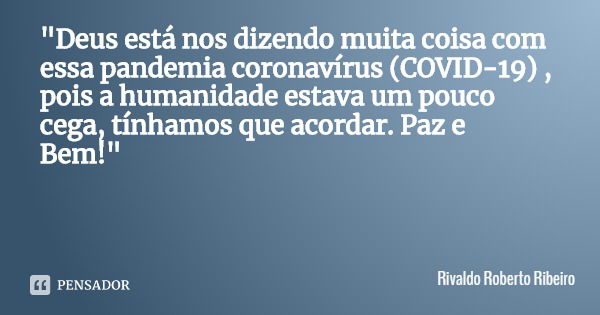 "Deus está nos dizendo muita coisa com essa pandemia coronavírus (COVID-19) , pois a humanidade estava um pouco cega, tínhamos que acordar. Paz e Bem!"... Frase de Rivaldo Roberto Ribeiro.
