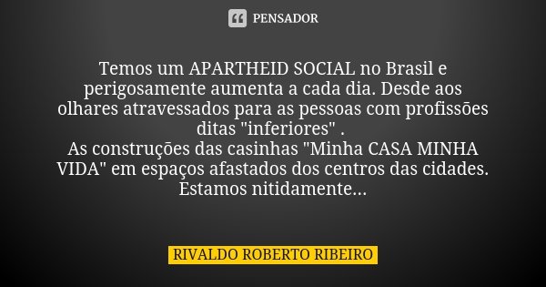 Temos um APARTHEID SOCIAL no Brasil e perigosamente aumenta a cada dia. Desde aos olhares atravessados para as pessoas com profissões ditas "inferiores&quo... Frase de RIVALDO ROBERTO RIBEIRO.