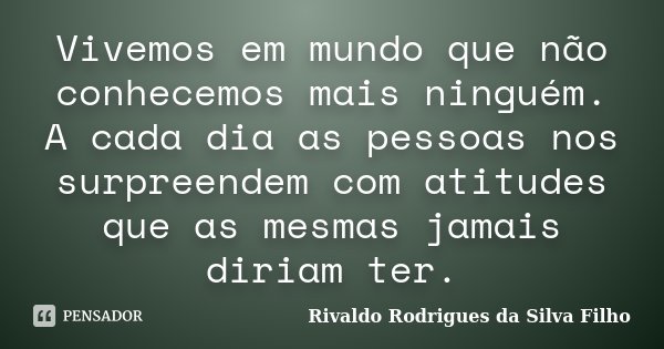 Vivemos em mundo que não conhecemos mais ninguém. A cada dia as pessoas nos surpreendem com atitudes que as mesmas jamais diriam ter.... Frase de Rivaldo Rodrigues da Silva Filho.