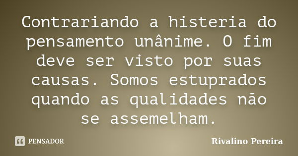 Contrariando a histeria do pensamento unânime. O fim deve ser visto por suas causas. Somos estuprados quando as qualidades não se assemelham.... Frase de Rivalino Pereira.