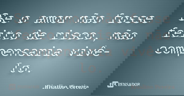 Se o amor não fosse feito de risco, não compensaria vivê-lo.... Frase de Rivalino Pereira.