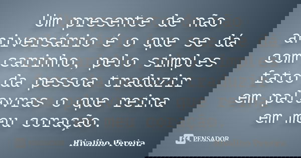 Um presente de não aniversário é o que se dá com carinho, pelo simples fato da pessoa traduzir em palavras o que reina em meu coração.... Frase de Rivalino Pereira.
