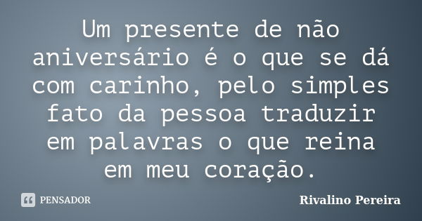 Um presente de não aniversário é o que se dá com carinho, pelo simples fato da pessoa traduzir em palavras o que reina em meu coração.... Frase de Rivalino Pereira.