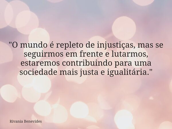 "O mundo é repleto de injustiças, mas se seguirmos em frente e lutarmos, estaremos contribuindo para uma sociedade mais justa e igualitária."... Frase de Rivania Benevides.