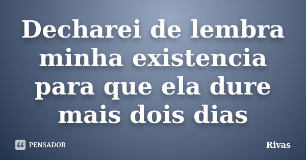 Decharei de lembra minha existencia para que ela dure mais dois dias... Frase de Rivas.