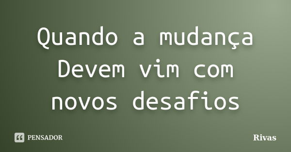 Quando a mudança Devem vim com novos desafios... Frase de Rivas.