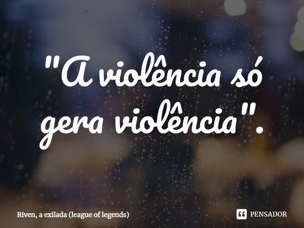 "⁠A violência só gera violência".... Frase de Riven, a Exilada (League of Legends).