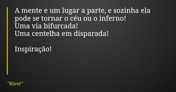 A mente e um lugar a parte, e sozinha ela pode se tornar o céu ou o inferno! Uma via bifurcada! Uma centelha em disparada! Inspiração!... Frase de 